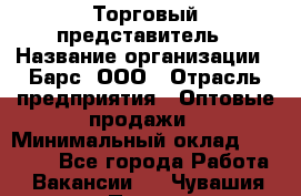 Торговый представитель › Название организации ­ Барс, ООО › Отрасль предприятия ­ Оптовые продажи › Минимальный оклад ­ 20 000 - Все города Работа » Вакансии   . Чувашия респ.,Порецкое. с.